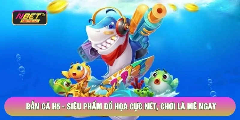 Bắn Cá H5 NBET - Siêu Phẩm Đồ Họa Cực Nét, Chơi Là Mê Ngay