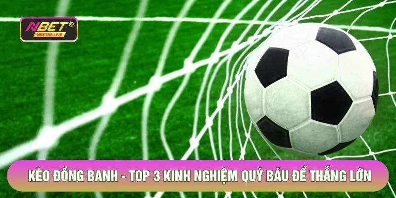 Kèo Đồng Banh - Top 3 Kinh Nghiệm Quý Báu Để Thắng Lớn
