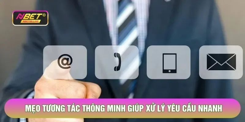 Mẹo tương tác thông minh giúp xử lý yêu cầu nhanh